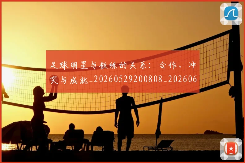 足球明星与教练的关系：合作、冲突与成就_20260529200808_20260610170316
