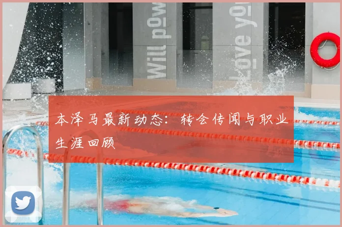 本泽马最新动态：转会传闻与职业生涯回顾