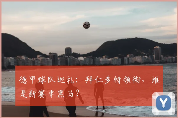 德甲球队巡礼：拜仁多特领衔，谁是新赛季黑马？
