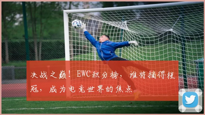 决战之巅!EWC积分榜,谁将摘得桂冠,成为电竞世界的焦点