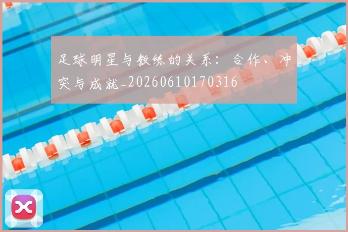 足球明星与教练的关系：合作、冲突与成就_20260610170316