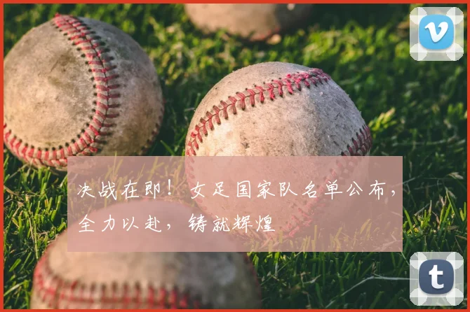 决战在即！女足国家队名单公布，全力以赴，铸就辉煌
