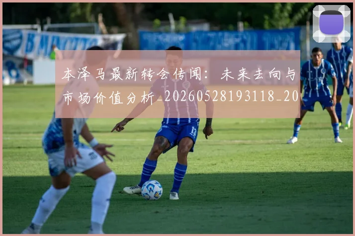 本泽马最新转会传闻：未来去向与市场价值分析_20260528193118_20260609205558