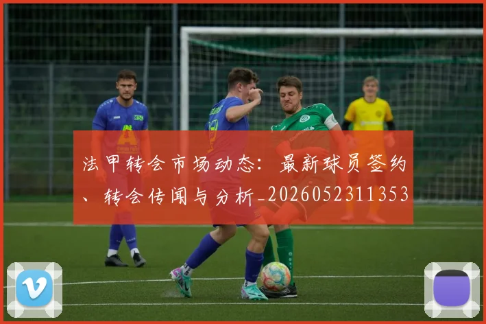 法甲转会市场动态：最新球员签约、转会传闻与分析_20260523113537_20260609233413
