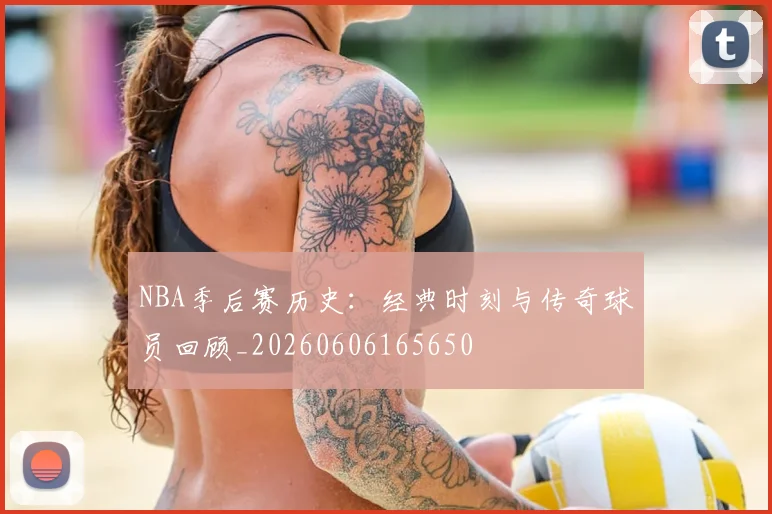 NBA季后赛历史：经典时刻与传奇球员回顾_20260606165650