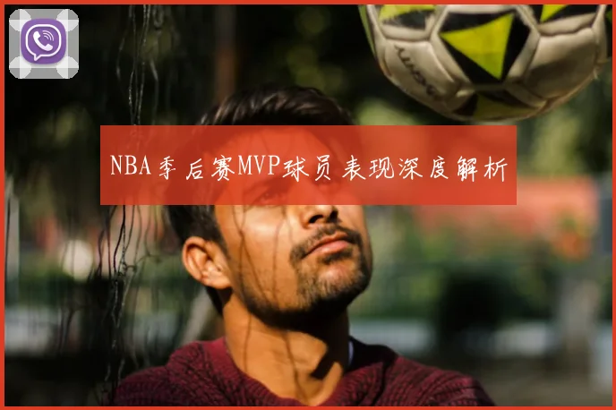 NBA季后赛MVP球员表现深度解析