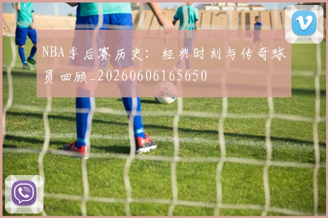NBA季后赛历史：经典时刻与传奇球员回顾_20260606165650