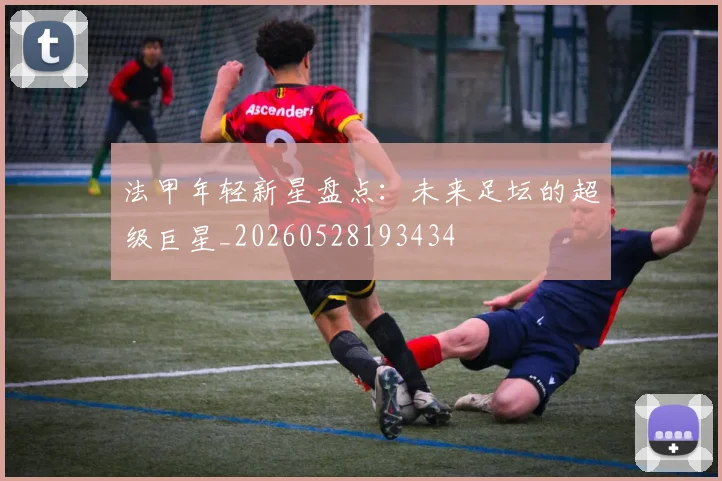 法甲年轻新星盘点：未来足坛的超级巨星_20260528193434