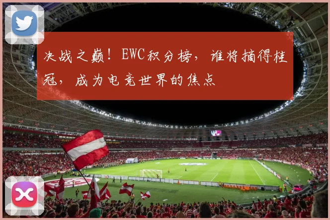 决战之巅！EWC积分榜，谁将摘得桂冠，成为电竞世界的焦点