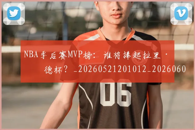 NBA季后赛MVP榜：谁将捧起拉里·伯德杯？_20260521201012_20260606165626