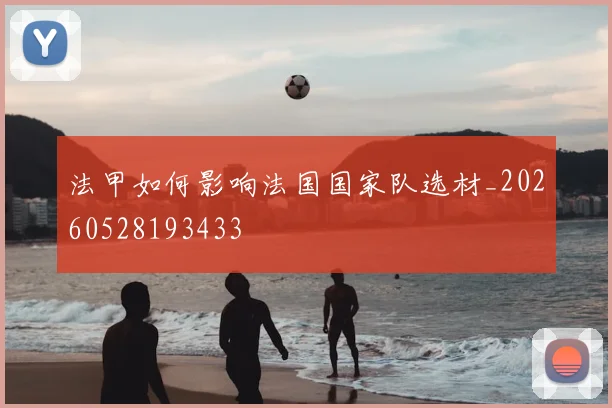 法甲如何影响法国国家队选材_20260528193433
