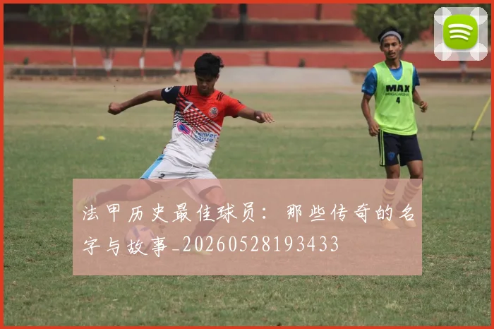法甲历史最佳球员：那些传奇的名字与故事_20260528193433