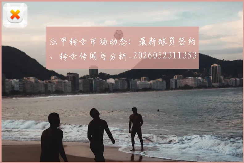 法甲转会市场动态:最新球员签约、转会传闻与分析_20260523113537_20260609233413